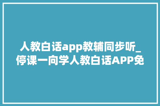 人教白话app教辅同步听_停课一向学人教白话APP免费模块助力中小学生英语线长进修 工作总结范文