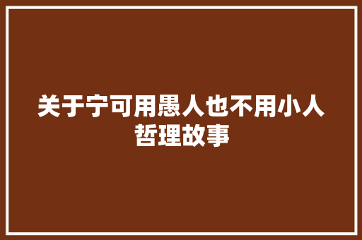 关于宁可用愚人也不用小人哲理故事 论文范文