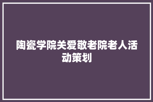 陶瓷学院关爱敬老院老人活动策划 论文范文