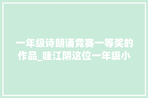 一年级诗朗诵竞赛一等奖的作品_哇江阴这位一年级小同伙获江苏省中小学生朗读大年夜赛小学组特等奖 致辞范文