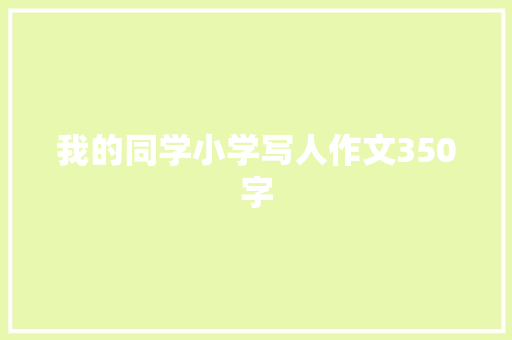 我的同学小学写人作文350字 致辞范文