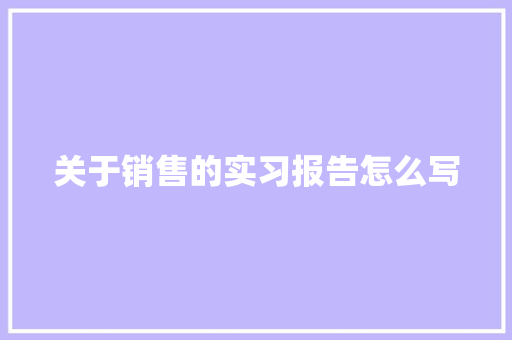 关于销售的实习报告怎么写 职场范文