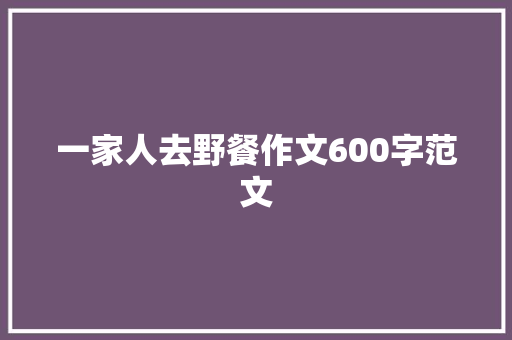 一家人去野餐作文600字范文 工作总结范文