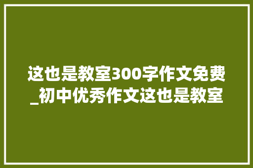 这也是教室300字作文免费_初中优秀作文这也是教室心若希望飞翔生活处处教室