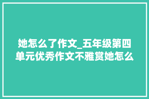 她怎么了作文_五年级第四单元优秀作文不雅赏她怎么了三篇蹲下身来看孩子 报告范文