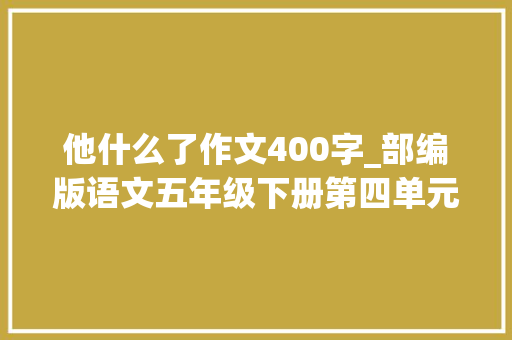 他什么了作文400字_部编版语文五年级下册第四单元习作他____了例文图文解读