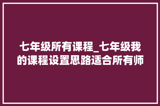 七年级所有课程_七年级我的课程设置思路适合所有师长教师进修