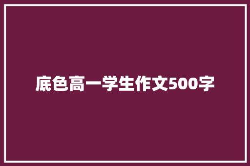 底色高一学生作文500字 工作总结范文