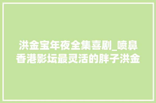 洪金宝年夜全集喜剧_喷鼻香港影坛最灵活的胖子洪金宝经典动作片全盘点