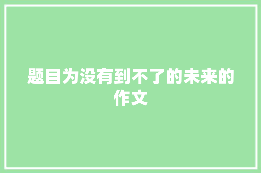 题目为没有到不了的未来的作文