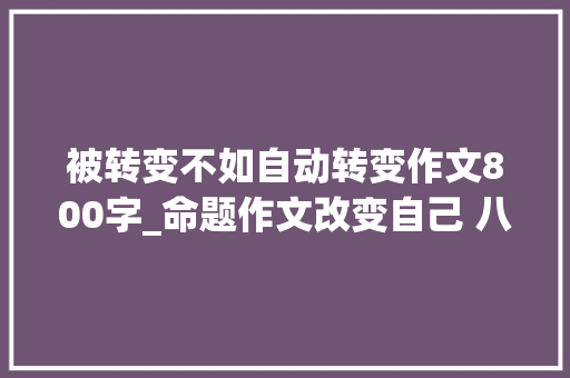 被转变不如自动转变作文800字_命题作文改变自己 八篇