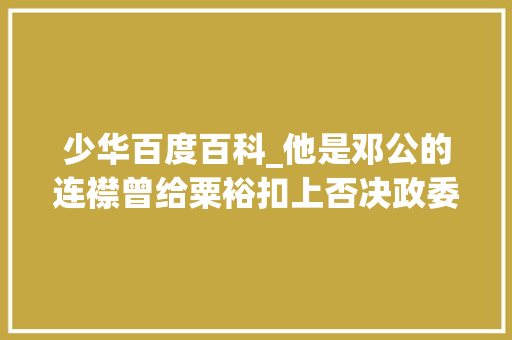 少华百度百科_他是邓公的连襟曾给粟裕扣上否决政委轨制的帽子52年自杀 报告范文