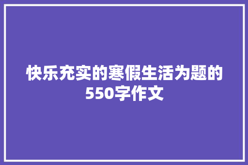 快乐充实的寒假生活为题的550字作文