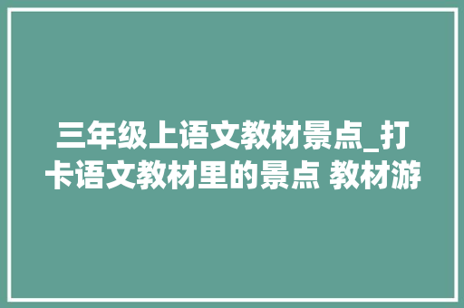 三年级上语文教材景点_打卡语文教材里的景点 教材游成为暑期亲子游主流