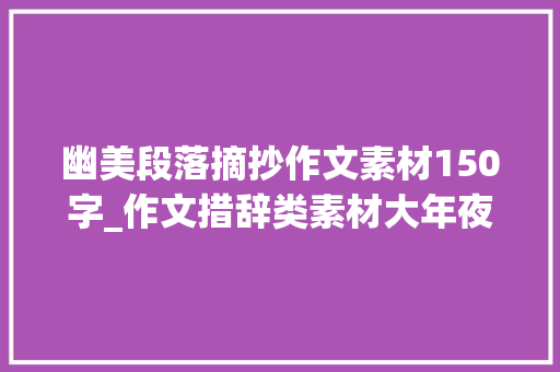 幽美段落摘抄作文素材150字_作文措辞类素材大年夜派送文质兼美的150条经典语段 工作总结范文