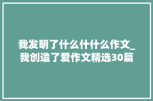 我发明了什么什什么作文_我创造了爱作文精选30篇