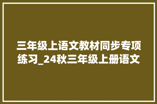 三年级上语文教材同步专项练习_24秋三年级上册语文教材同步演习分板块演习提升效果显著 报告范文