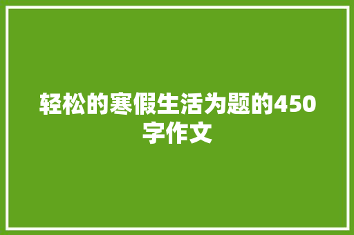 轻松的寒假生活为题的450字作文 工作总结范文