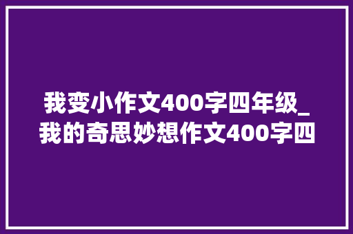 我变小作文400字四年级_我的奇思妙想作文400字四年级写我的奇思妙想的优秀作文