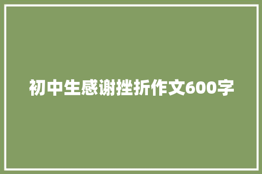 初中生感谢挫折作文600字 致辞范文