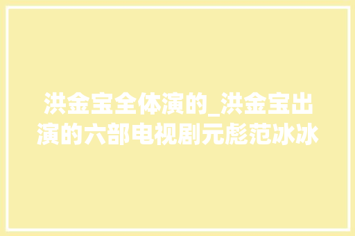 洪金宝全体演的_洪金宝出演的六部电视剧元彪范冰冰助阵个中一部照样美剧