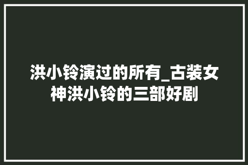 洪小铃演过的所有_古装女神洪小铃的三部好剧