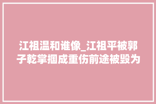 江祖温和谁像_江祖平被郭子乾掌掴成重伤前途被毁为什么又卷入性取向疑云