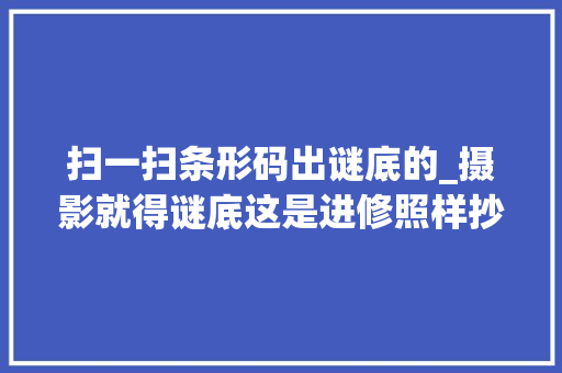 扫一扫条形码出谜底的_摄影就得谜底这是进修照样抄功课