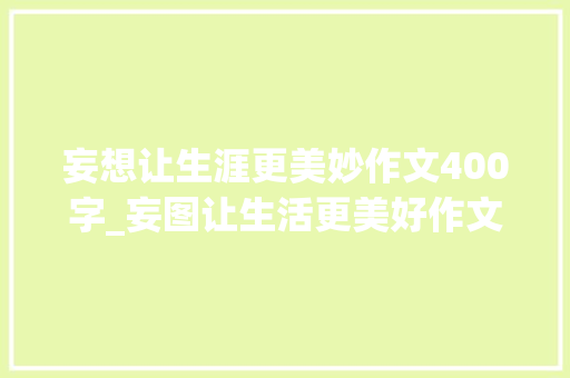 妄想让生涯更美妙作文400字_妄图让生活更美好作文精选50篇 论文范文