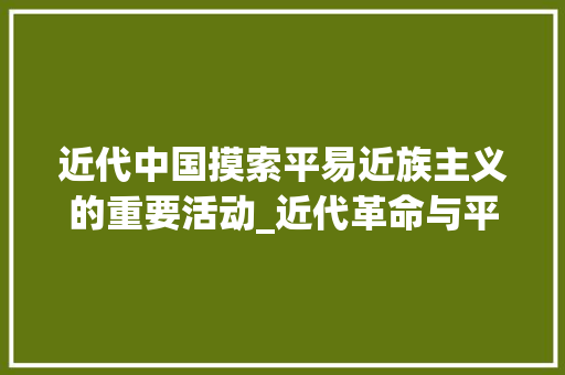 近代中国摸索平易近族主义的重要活动_近代革命与平易近族解放斗争追寻自由的光辉萍踪