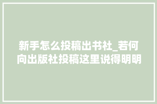 新手怎么投稿出书社_若何向出版社投稿这里说得明明白白