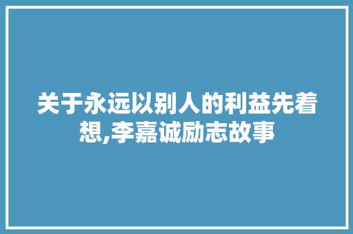 关于永远以别人的利益先着想,李嘉诚励志故事 申请书范文