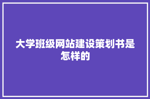 大学班级网站建设策划书是怎样的 演讲稿范文