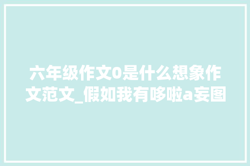 六年级作文0是什么想象作文范文_假如我有哆啦a妄图象作文精选24篇