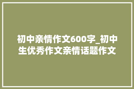 初中亲情作文600字_初中生优秀作文亲情话题作文