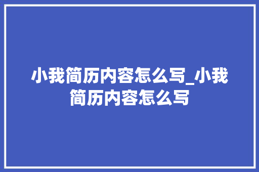 小我简历内容怎么写_小我简历内容怎么写 申请书范文