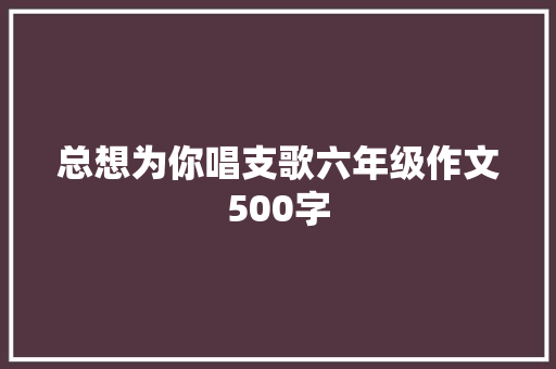 总想为你唱支歌六年级作文500字