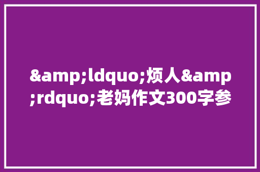 &ldquo;烦人&rdquo;老妈作文300字参考 简历范文