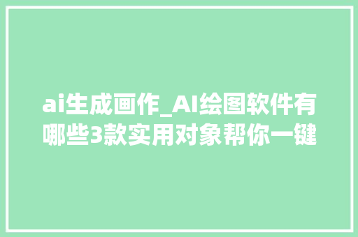 ai生成画作_AI绘图软件有哪些3款实用对象帮你一键生成画作