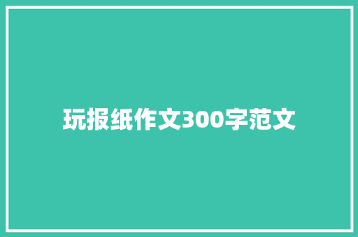 玩报纸作文300字范文 致辞范文