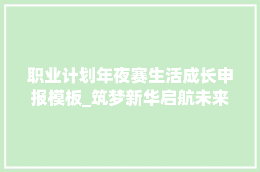 职业计划年夜赛生活成长申报模板_筑梦新华启航未来  江西新华第十二届职业生涯筹划演讲大年夜赛