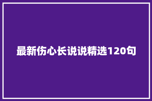 最新伤心长说说精选120句 致辞范文