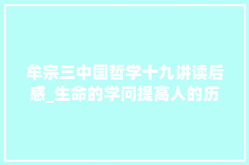 牟宗三中国哲学十九讲读后感_生命的学问提高人的历史文化意识开启人的真实理想 会议纪要范文