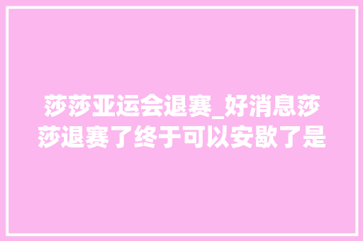 莎莎亚运会退赛_好消息莎莎退赛了终于可以安歇了是什么原因让教练组退步呢 生活范文