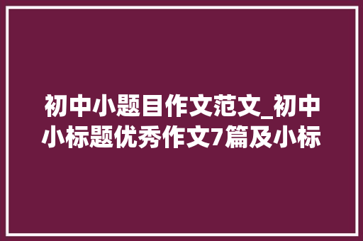 初中小题目作文范文_初中小标题优秀作文7篇及小标题作文写作技巧