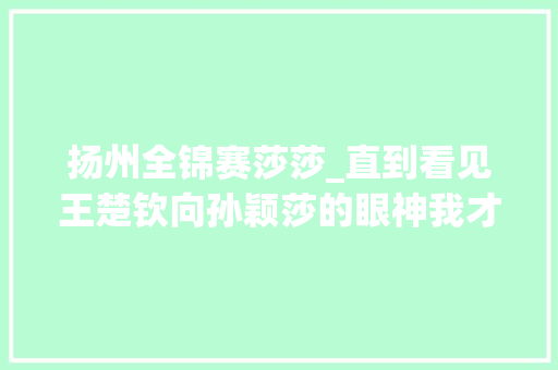 扬州全锦赛莎莎_直到看见王楚钦向孙颖莎的眼神我才意识到偶像剧拍得有多假