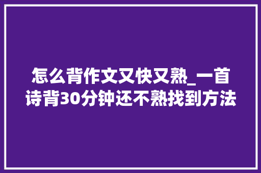 怎么背作文又快又熟_一首诗背30分钟还不熟找到方法后背古诗课文作文越来越快