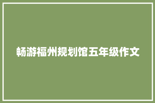 畅游福州规划馆五年级作文