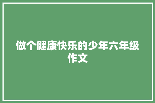 做个健康快乐的少年六年级作文 会议纪要范文