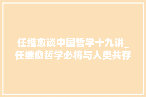 任继愈谈中国哲学十九讲_任继愈哲学必将与人类共存